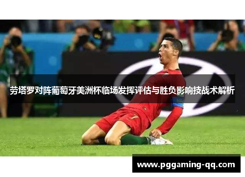 劳塔罗对阵葡萄牙美洲杯临场发挥评估与胜负影响技战术解析