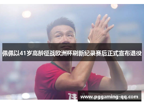 佩佩以41岁高龄征战欧洲杯刷新纪录赛后正式宣布退役