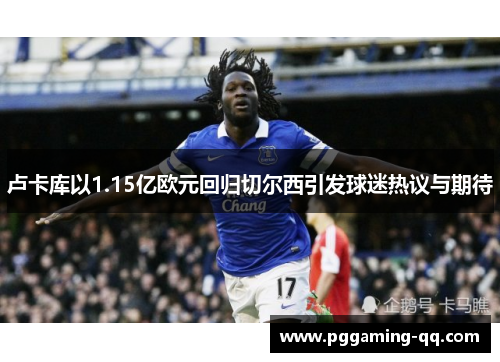 卢卡库以1.15亿欧元回归切尔西引发球迷热议与期待