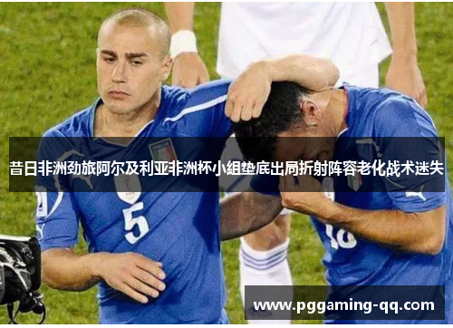 昔日非洲劲旅阿尔及利亚非洲杯小组垫底出局折射阵容老化战术迷失