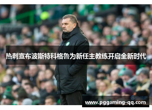 热刺宣布波斯特科格鲁为新任主教练开启全新时代 热刺宣布波斯特科格鲁为新任主教练开启全新时代