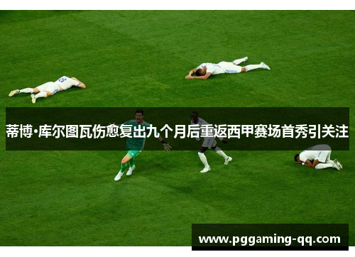 蒂博·库尔图瓦伤愈复出九个月后重返西甲赛场首秀引关注