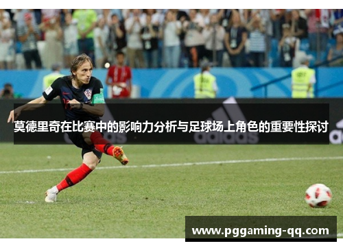 莫德里奇在比赛中的影响力分析与足球场上角色的重要性探讨
