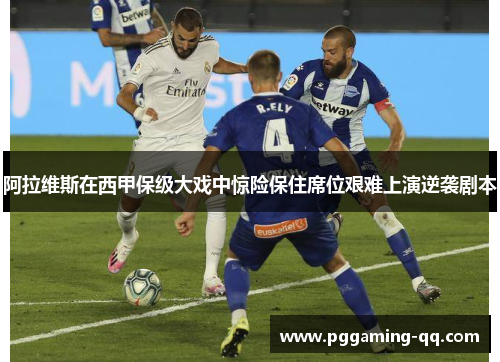 阿拉维斯在西甲保级大戏中惊险保住席位艰难上演逆袭剧本